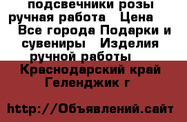 подсвечники розы ручная работа › Цена ­ 1 - Все города Подарки и сувениры » Изделия ручной работы   . Краснодарский край,Геленджик г.